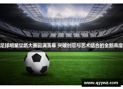 足球明星壁纸大赛圆满落幕 突破创意与艺术结合的全新高度