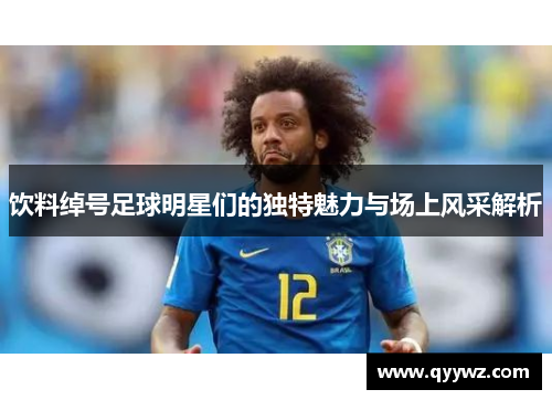 饮料绰号足球明星们的独特魅力与场上风采解析