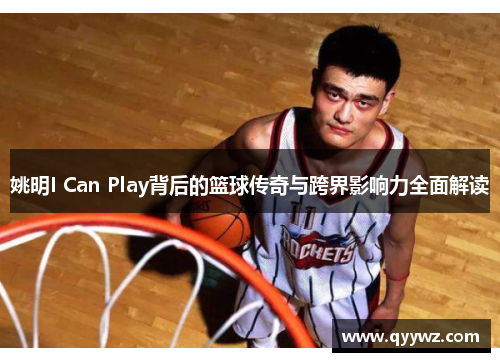姚明I Can Play背后的篮球传奇与跨界影响力全面解读