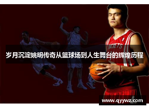 岁月沉淀姚明传奇从篮球场到人生舞台的辉煌历程