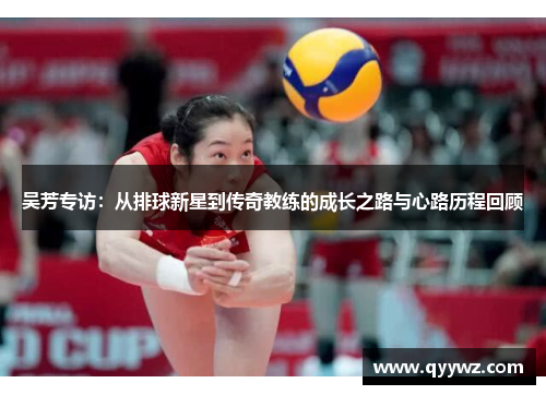 吴芳专访：从排球新星到传奇教练的成长之路与心路历程回顾