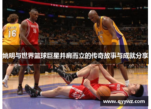 姚明与世界篮球巨星并肩而立的传奇故事与成就分享