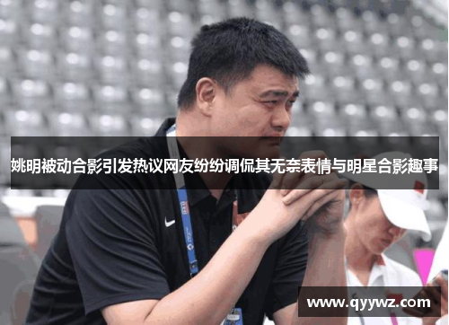 姚明被动合影引发热议网友纷纷调侃其无奈表情与明星合影趣事