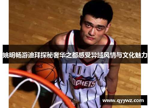 姚明畅游迪拜探秘奢华之都感受异域风情与文化魅力