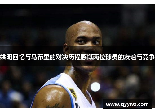 姚明回忆与马布里的对决历程感慨两位球员的友谊与竞争
