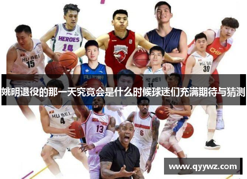 姚明退役的那一天究竟会是什么时候球迷们充满期待与猜测