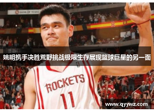 姚明携手决胜荒野挑战极限生存展现篮球巨星的另一面