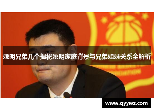 姚明兄弟几个揭秘姚明家庭背景与兄弟姐妹关系全解析