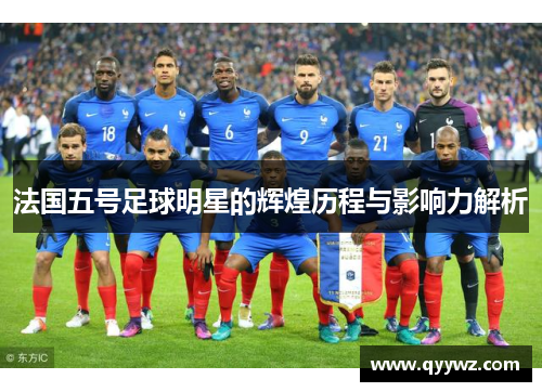 法国五号足球明星的辉煌历程与影响力解析