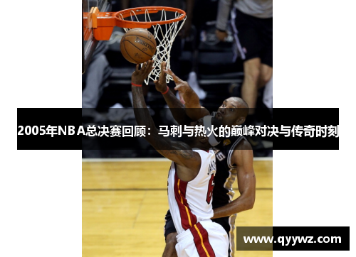2005年NBA总决赛回顾：马刺与热火的巅峰对决与传奇时刻