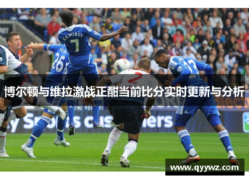博尔顿与维拉激战正酣当前比分实时更新与分析