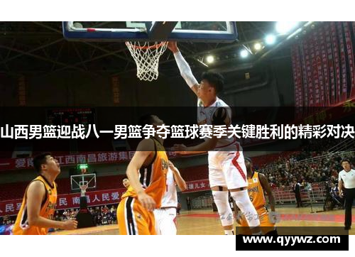 山西男篮迎战八一男篮争夺篮球赛季关键胜利的精彩对决